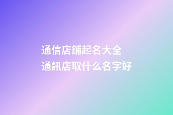 通信店鋪起名大全 通訊店取什么名字好-第1張-店鋪起名-玄機派